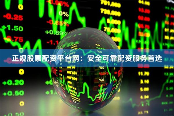 正规股票配资平台网：安全可靠配资服务首选