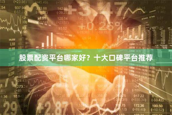 股票配资平台哪家好？十大口碑平台推荐