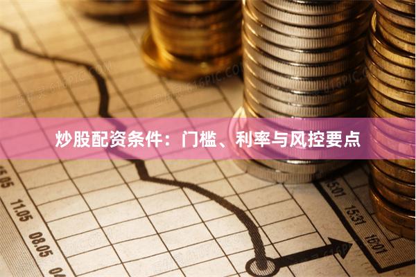 炒股配资条件：门槛、利率与风控要点