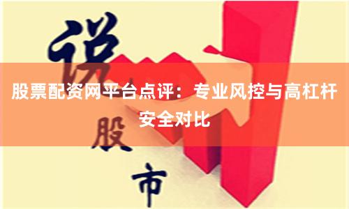 股票配资网平台点评：专业风控与高杠杆安全对比