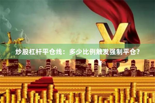 炒股杠杆平仓线：多少比例触发强制平仓？
