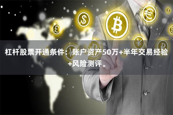 杠杆股票开通条件:账户资产50万+半年交易经验+风险测评。
