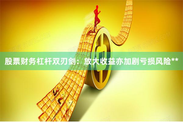 股票财务杠杆双刃剑：放大收益亦加剧亏损风险**