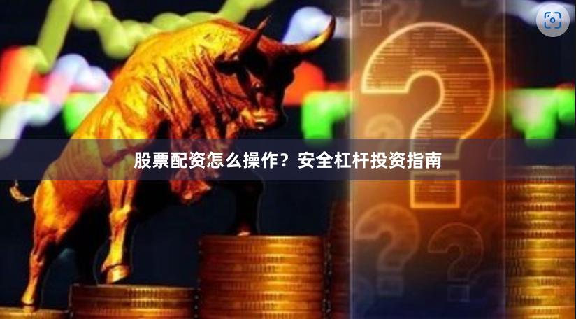 股票配资怎么操作？安全杠杆投资指南